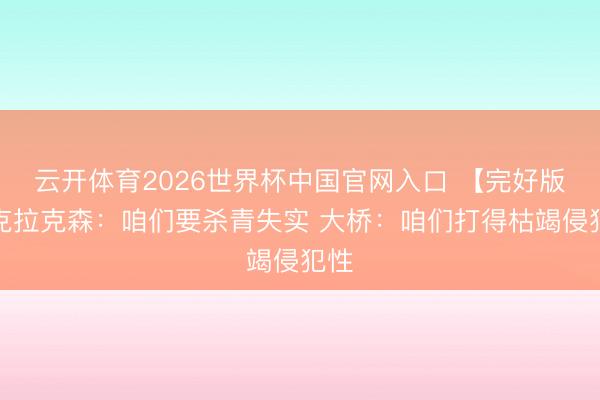 云开体育2026世界杯中国官网入口 【完好版】克拉克森：咱们要杀青失实 大桥：咱们打得枯竭侵犯性