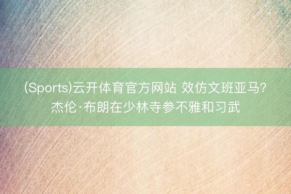 (Sports)云开体育官方网站 效仿文班亚马？杰伦·布朗在少林寺参不雅和习武