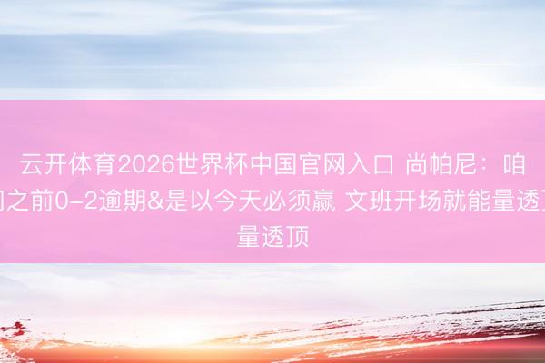 云开体育2026世界杯中国官网入口 尚帕尼：咱们之前0-2逾期&是以今天必须赢 文班开场就能量透顶