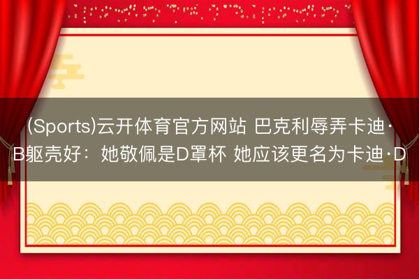 (Sports)云开体育官方网站 巴克利辱弄卡迪·B躯壳好：她敬佩是D罩杯 她应该更名为卡迪·D