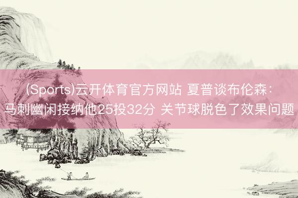 (Sports)云开体育官方网站 夏普谈布伦森：马刺幽闲接纳他25投32分 关节球脱色了效果问题