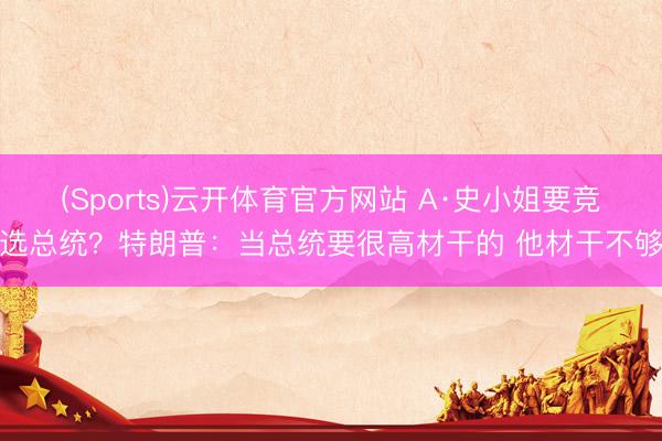 (Sports)云开体育官方网站 A·史小姐要竞选总统？特朗普：当总统要很高材干的 他材干不够