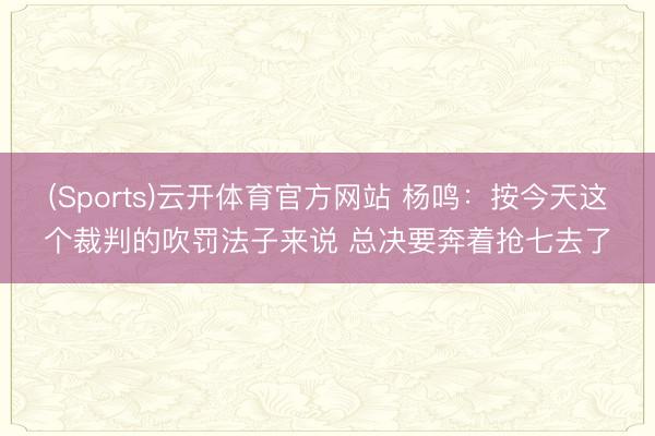 (Sports)云开体育官方网站 杨鸣:按今天这个裁判的吹罚法子来说 总决要奔着抢七去了