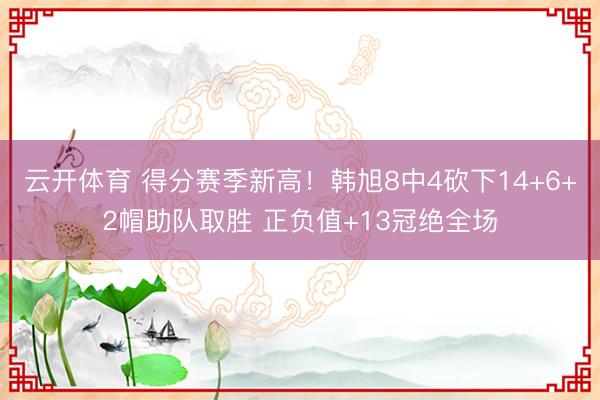 云开体育 得分赛季新高！韩旭8中4砍下14+6+2帽助队取胜 正负值+13冠绝全场