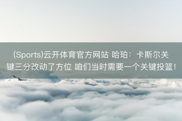 (Sports)云开体育官方网站 哈珀：卡斯尔关键三分改动了方位 咱们当时需要一个关键投篮！