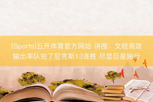 (Sports)云开体育官方网站 讲授：文班高效输出率队完了尼克斯13连胜 尽显巨星施行