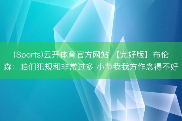 (Sports)云开体育官方网站 【完好版】布伦森：咱们犯规和非常过多 小节我我方作念得不好