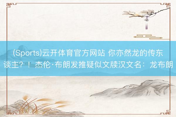 (Sports)云开体育官方网站 你亦然龙的传东谈主？！杰伦·布朗发推疑似文牍汉文名：龙布朗