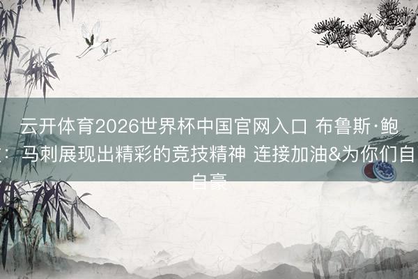 云开体育2026世界杯中国官网入口 布鲁斯·鲍文:马刺展现出精彩的竞技精神 连接加油&为你们自豪