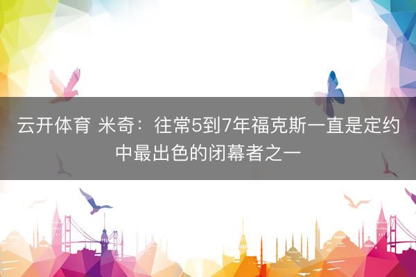 云开体育 米奇：往常5到7年福克斯一直是定约中最出色的闭幕者之一