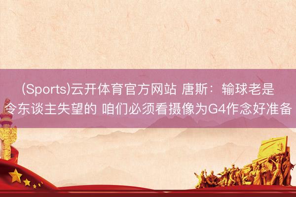 (Sports)云开体育官方网站 唐斯:输球老是令东谈主失望的 咱们必须看摄像为G4作念好准备