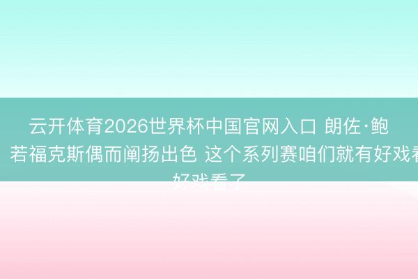 云开体育2026世界杯中国官网入口 朗佐·鲍尔:若福克斯偶而阐扬出色 这个系列赛咱们就有好戏看了