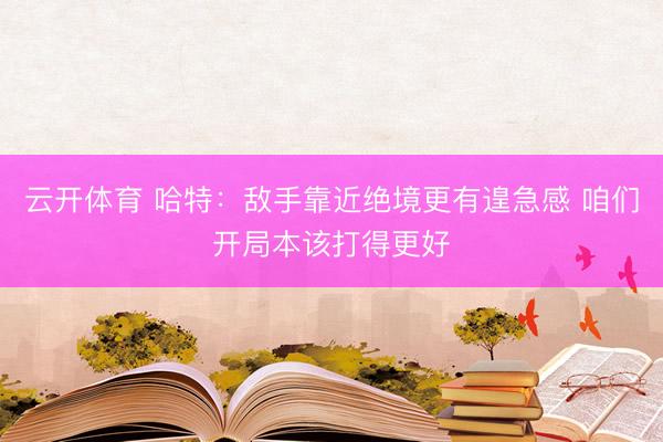 云开体育 哈特:敌手靠近绝境更有遑急感 咱们开局本该打得更好