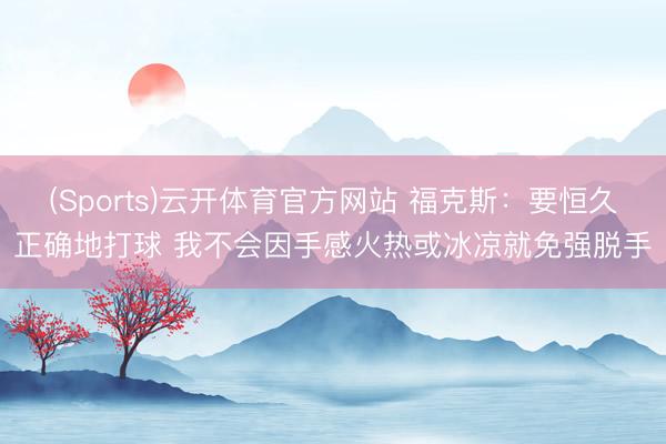 (Sports)云开体育官方网站 福克斯：要恒久正确地打球 我不会因手感火热或冰凉就免强脱手