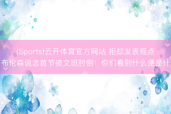 (Sports)云开体育官方网站 拒却发表观点!布伦森说念首节被文班肘倒:你们看到什么便是什么
