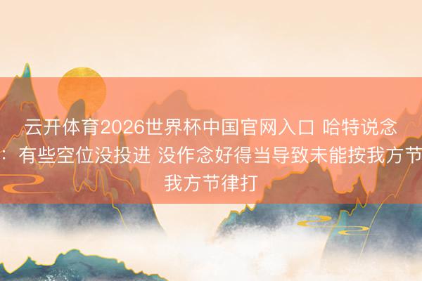 云开体育2026世界杯中国官网入口 哈特说念失利：有些空位没投进 没作念好得当导致未能按我方节律打
