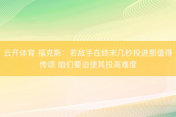 云开体育 福克斯：若敌手在终末几秒投进那值得传颂 咱们要迫使其投高难度