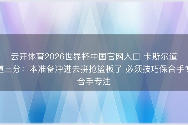 云开体育2026世界杯中国官网入口 卡斯尔道要道三分：本准备冲进去拼抢篮板了 必须技巧保合手专注