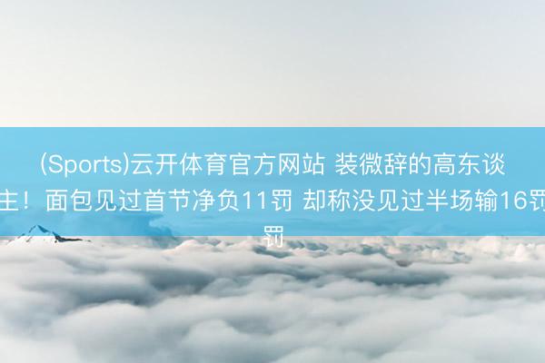 (Sports)云开体育官方网站 装微辞的高东谈主！面包见过首节净负11罚 却称没见过半场输16罚