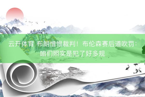 云开体育 布朗憎恨裁判！布伦森赛后道吹罚：咱们照实是犯了好多规