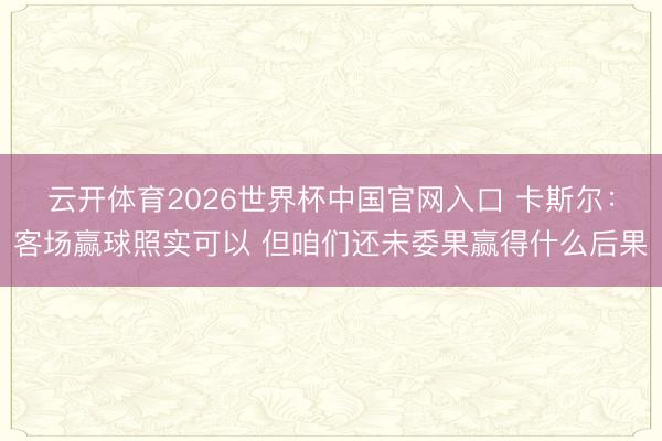 云开体育2026世界杯中国官网入口 卡斯尔:客场赢球照实可以 但咱们还未委果赢得什么后果