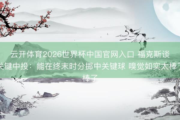 云开体育2026世界杯中国官网入口 福克斯谈关键中投：能在终末时分掷中关键球 嗅觉如实太棒了
