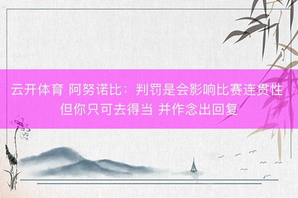 云开体育 阿努诺比：判罚是会影响比赛连贯性 但你只可去得当 并作念出回复