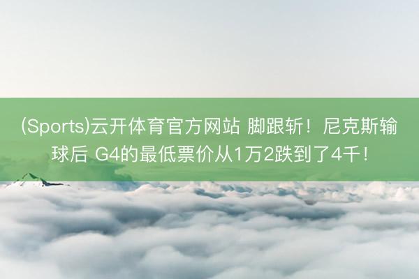(Sports)云开体育官方网站 脚跟斩！尼克斯输球后 G4的最低票价从1万2跌到了4千！