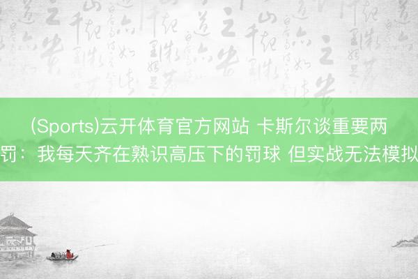(Sports)云开体育官方网站 卡斯尔谈重要两罚：我每天齐在熟识高压下的罚球 但实战无法模拟