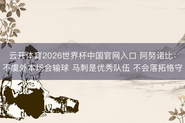云开体育2026世界杯中国官网入口 阿努诺比：不虞外本场会输球 马刺是优秀队伍 不会落拓恪守