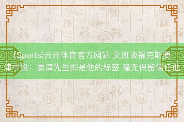 (Sports)云开体育官方网站 文班谈福克斯要津中投：要津先生即是他的标签 毫无保留信任他