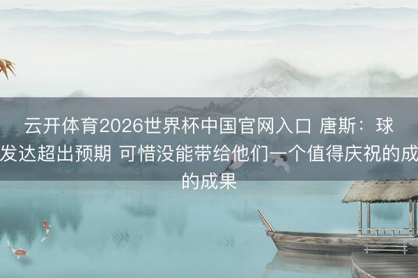 云开体育2026世界杯中国官网入口 唐斯：球迷发达超出预期 可惜没能带给他们一个值得庆祝的成果