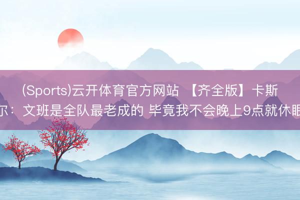 (Sports)云开体育官方网站 【齐全版】卡斯尔：文班是全队最老成的 毕竟我不会晚上9点就休眠