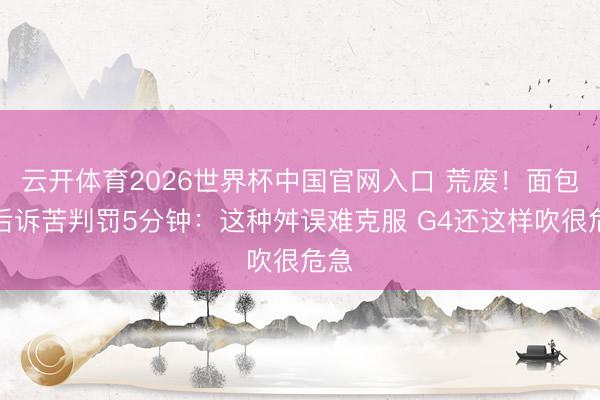 云开体育2026世界杯中国官网入口 荒废！面包赛后诉苦判罚5分钟：这种舛误难克服 G4还这样吹很危急