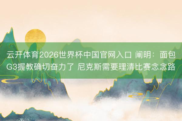 云开体育2026世界杯中国官网入口 阐明：面包G3握教确切奋力了 尼克斯需要理清比赛念念路