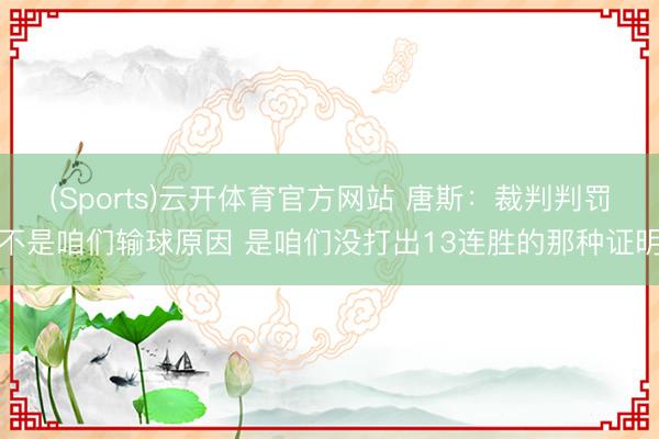 (Sports)云开体育官方网站 唐斯：裁判判罚不是咱们输球原因 是咱们没打出13连胜的那种证明