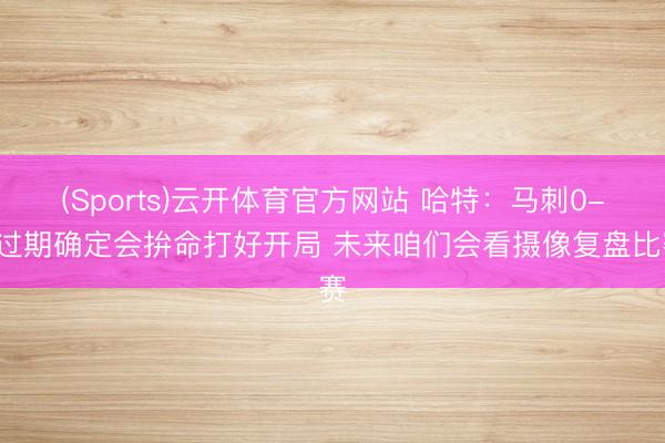 (Sports)云开体育官方网站 哈特:马刺0-2过期确定会拚命打好开局 未来咱们会看摄像复盘比赛