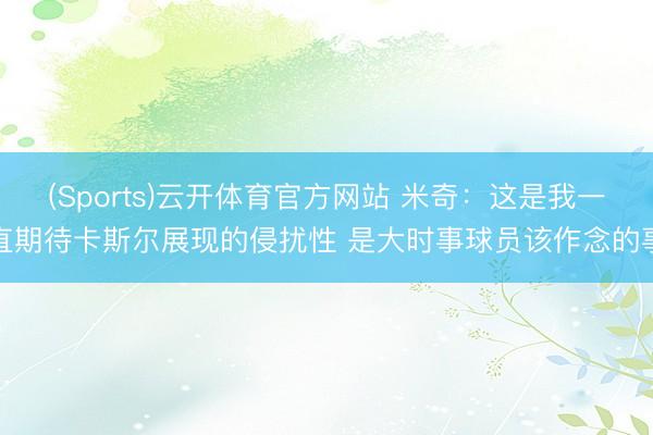 (Sports)云开体育官方网站 米奇：这是我一直期待卡斯尔展现的侵扰性 是大时事球员该作念的事