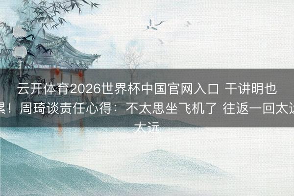 云开体育2026世界杯中国官网入口 干讲明也累！周琦谈责任心得：不太思坐飞机了 往返一回太远