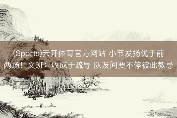 (Sports)云开体育官方网站 小节发扬优于前两场！文班：收成于疏导 队友间要不停彼此教导