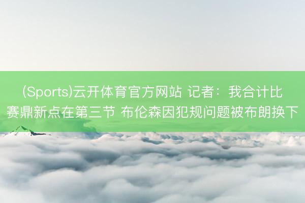 (Sports)云开体育官方网站 记者：我合计比赛鼎新点在第三节 布伦森因犯规问题被布朗换下