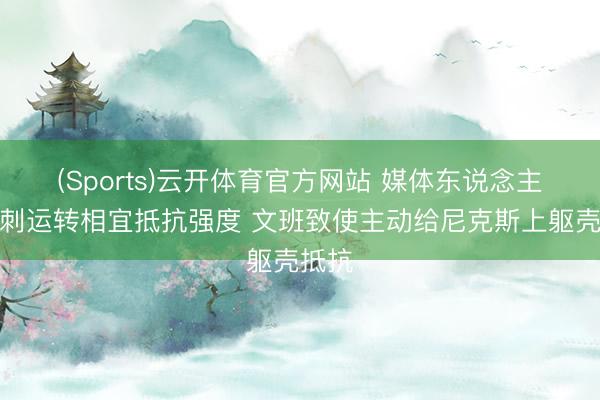 (Sports)云开体育官方网站 媒体东说念主：马刺运转相宜抵抗强度 文班致使主动给尼克斯上躯壳抵抗
