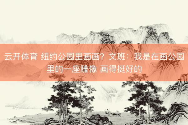 云开体育 纽约公园里画画？文班：我是在画公园里的一座雕像 画得挺好的