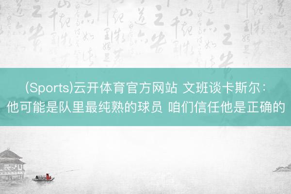 (Sports)云开体育官方网站 文班谈卡斯尔：他可能是队里最纯熟的球员 咱们信任他是正确的