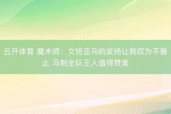 云开体育 魔术师：文班亚马的发扬让我叹为不雅止 马刺全队王人值得赞美