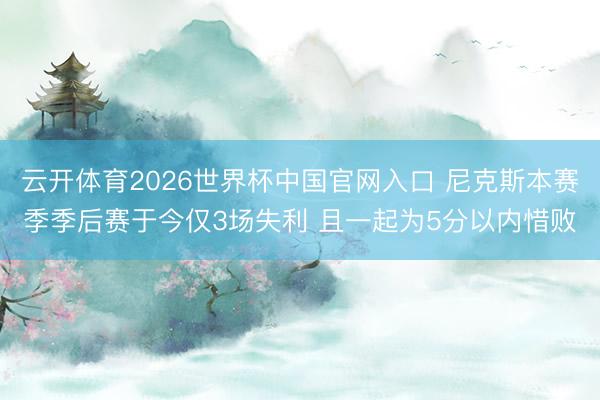 云开体育2026世界杯中国官网入口 尼克斯本赛季季后赛于今仅3场失利 且一起为5分以内惜败