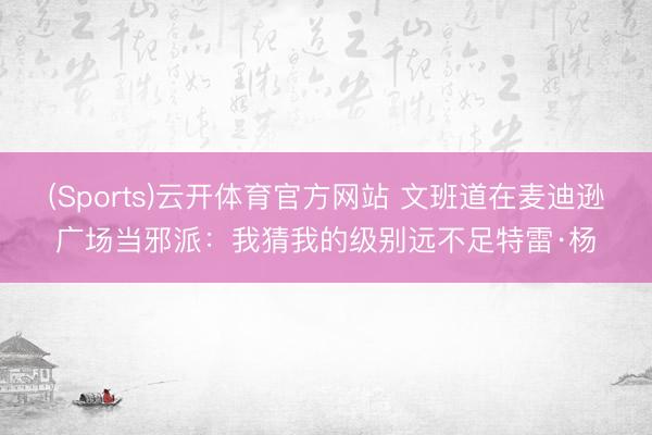 (Sports)云开体育官方网站 文班道在麦迪逊广场当邪派：我猜我的级别远不足特雷·杨