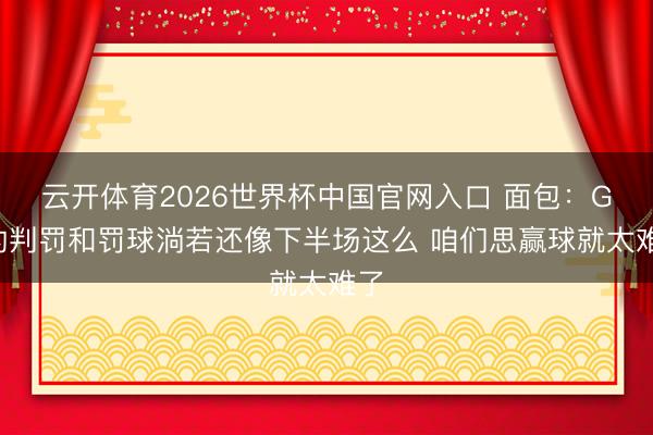 云开体育2026世界杯中国官网入口 面包：G4的判罚和罚球淌若还像下半场这么 咱们思赢球就太难了
