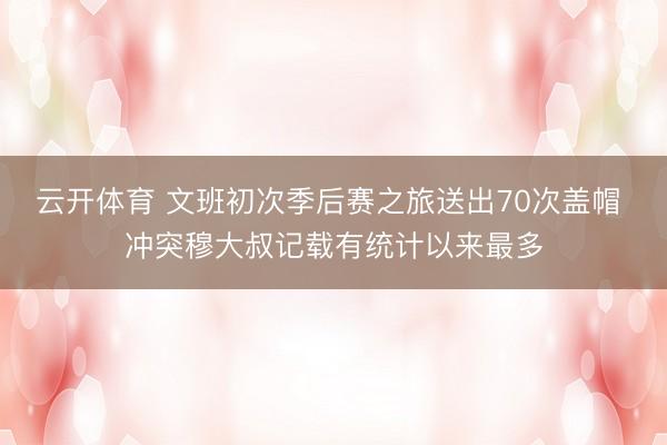 云开体育 文班初次季后赛之旅送出70次盖帽 冲突穆大叔记载有统计以来最多