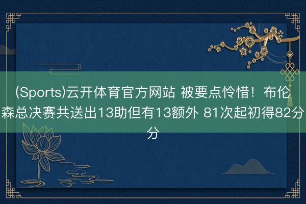 (Sports)云开体育官方网站 被要点怜惜！布伦森总决赛共送出13助但有13额外 81次起初得82分